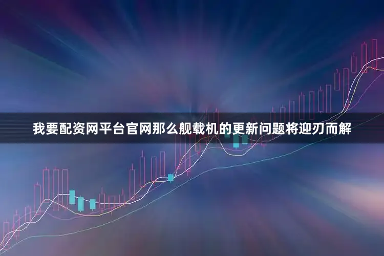 我要配资网平台官网那么舰载机的更新问题将迎刃而解