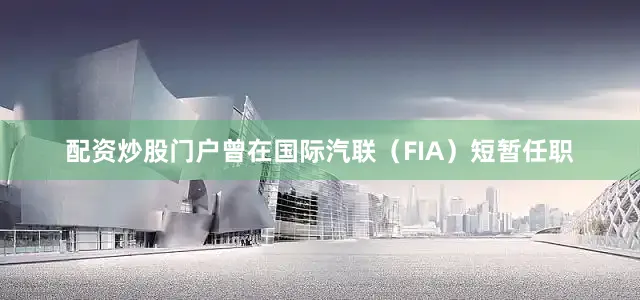 配资炒股门户曾在国际汽联（FIA）短暂任职