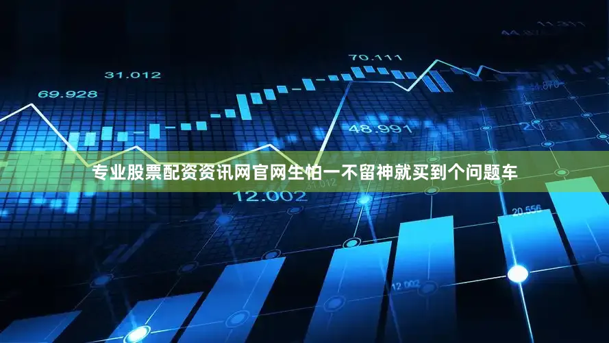 专业股票配资资讯网官网生怕一不留神就买到个问题车