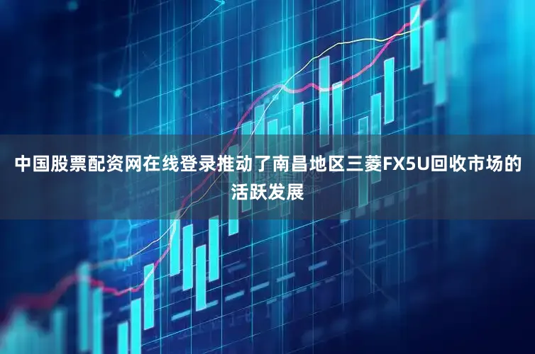 中国股票配资网在线登录推动了南昌地区三菱FX5U回收市场的活跃发展
