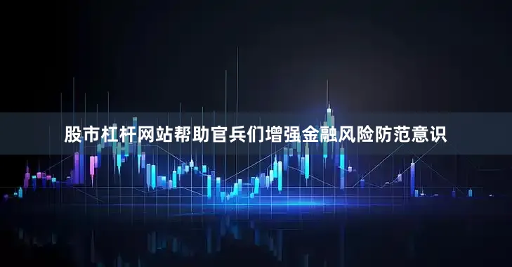 股市杠杆网站帮助官兵们增强金融风险防范意识