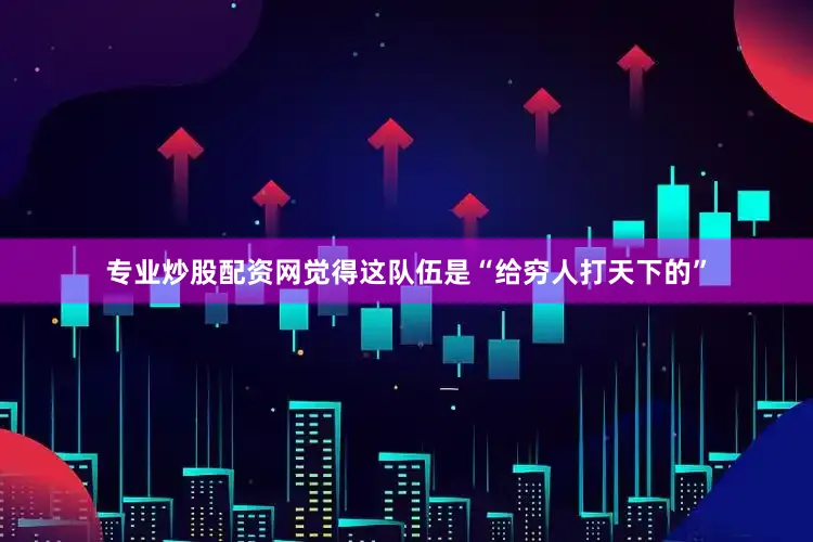 专业炒股配资网觉得这队伍是“给穷人打天下的”