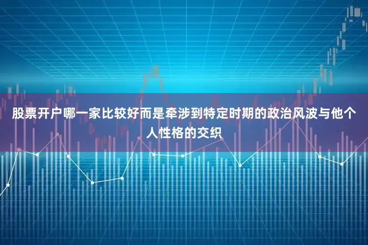 股票开户哪一家比较好而是牵涉到特定时期的政治风波与他个人性格的交织