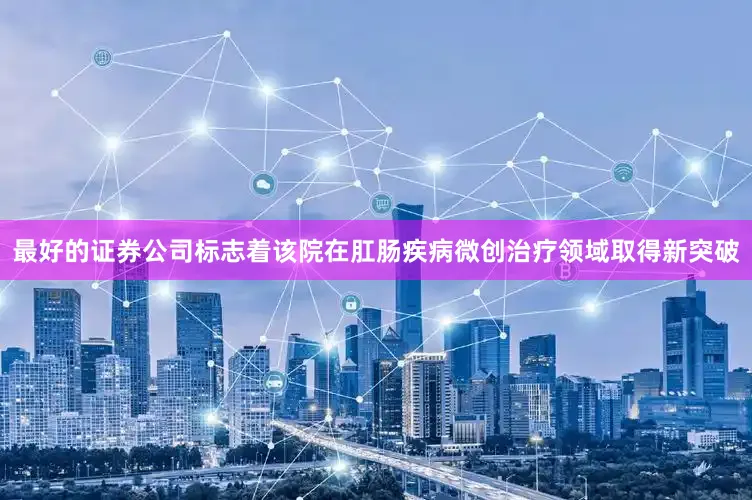 最好的证券公司标志着该院在肛肠疾病微创治疗领域取得新突破