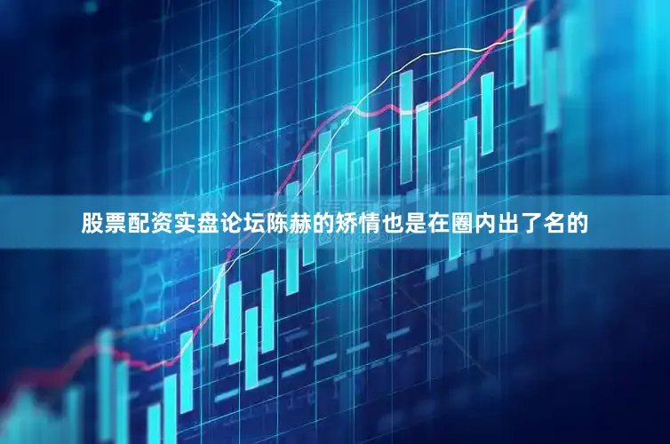 股票配资实盘论坛陈赫的矫情也是在圈内出了名的