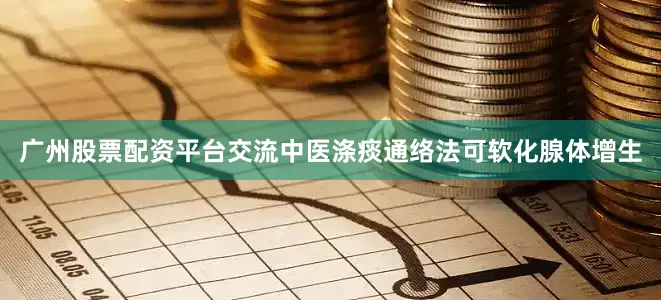 广州股票配资平台交流中医涤痰通络法可软化腺体增生