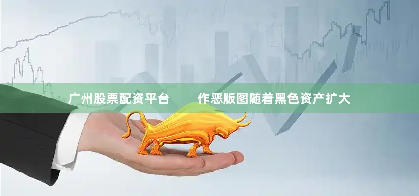 广州股票配资平台        作恶版图随着黑色资产扩大