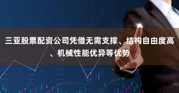 三亚股票配资公司凭借无需支撑、结构自由度高、机械性能优异等优势