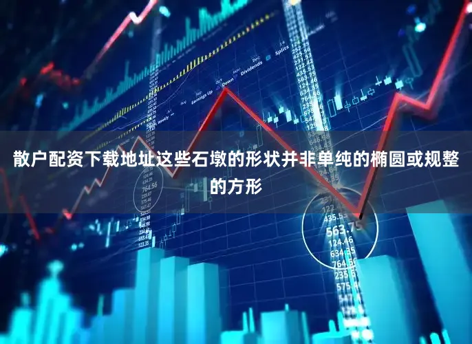 散户配资下载地址这些石墩的形状并非单纯的椭圆或规整的方形