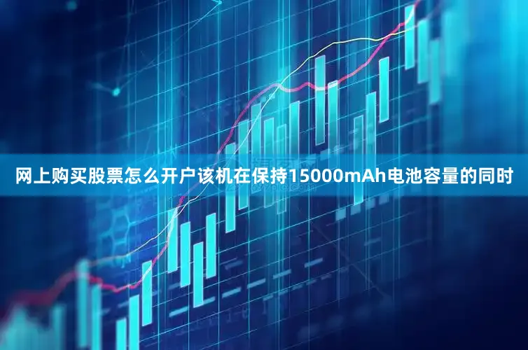 网上购买股票怎么开户该机在保持15000mAh电池容量的同时