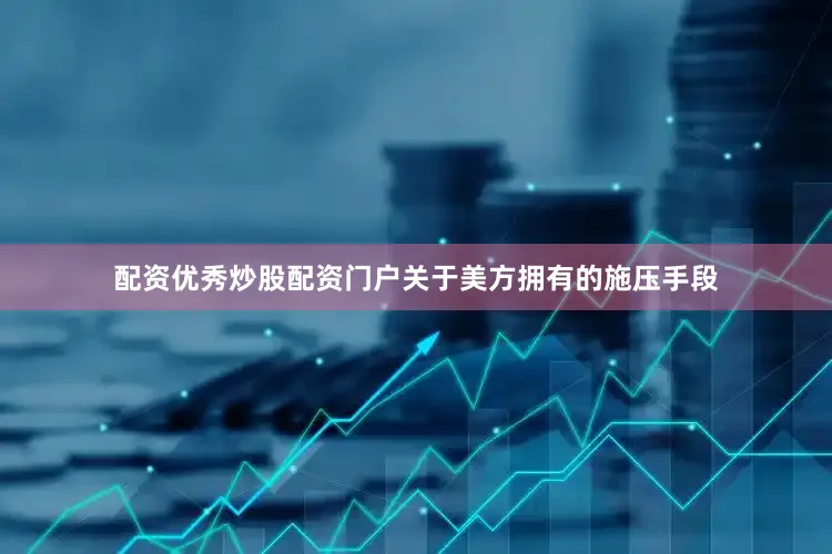 配资优秀炒股配资门户　　关于美方拥有的施压手段