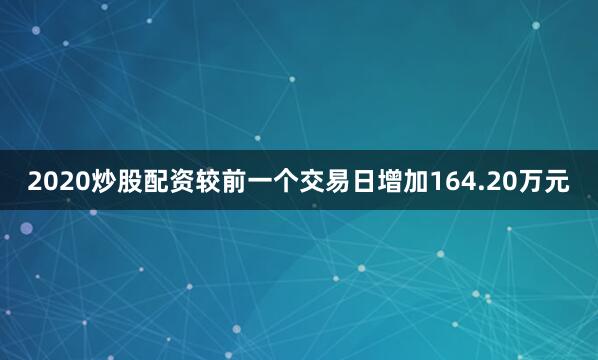 2020炒股配资较前一个交易日增加164.20万元