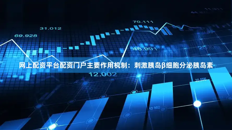 网上配资平台配资门户主要作用机制：刺激胰岛β细胞分泌胰岛素